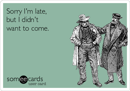 Sorry I'm late, 
but I didn't 
want to come.