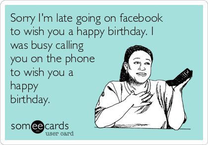 Sorry I'm late going on facebook
to wish you a happy birthday. I
was busy calling
you on the phone
to wish you a
happy
birthday.
