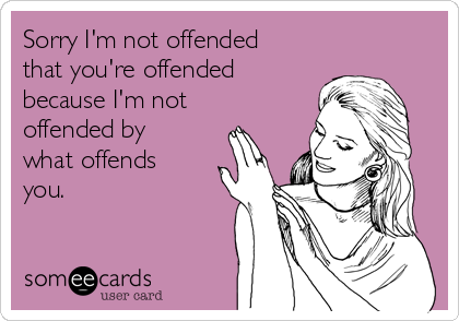 Sorry I'm not offended
that you're offended
because I'm not
offended by
what offends
you.