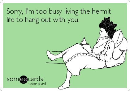 Sorry, I'm too busy living the hermit
life to hang out with you.