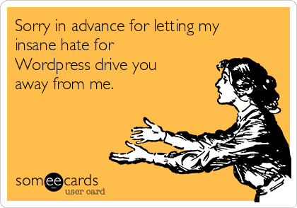 Sorry in advance for letting my
insane hate for
Wordpress drive you
away from me.