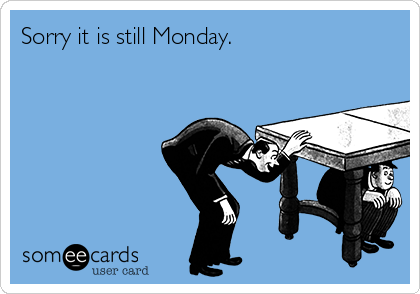 Sorry it is still Monday.