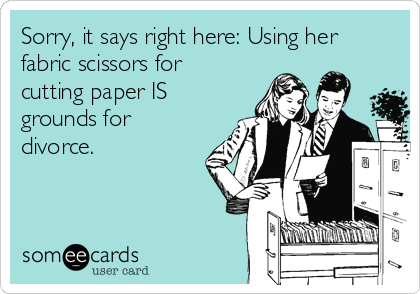 Sorry, it says right here: Using her
fabric scissors for
cutting paper IS
grounds for
divorce. 