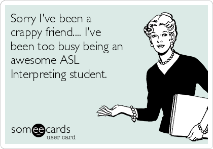 Sorry I've been a
crappy friend.... I've
been too busy being an
awesome ASL
Interpreting student.