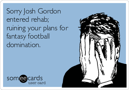 Sorry Josh Gordon
entered rehab;
ruining your plans for
fantasy football
domination.