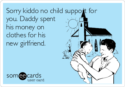 Sorry kiddo no child support for
you. Daddy spent
his money on
clothes for his
new girlfriend. 