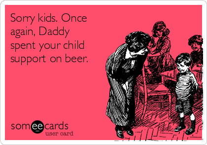 Sorry kids. Once
again, Daddy
spent your child
support on beer. 