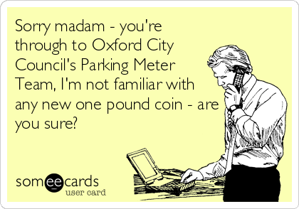 Sorry madam - you're
through to Oxford City
Council's Parking Meter 
Team, I'm not familiar with 
any new one pound coin - are
you sure?