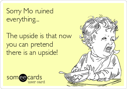 Sorry Mo ruined
everything...

The upside is that now
you can pretend
there is an upside!