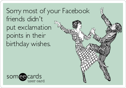 Sorry most of your Facebook
friends didn't
put exclamation
points in their
birthday wishes.