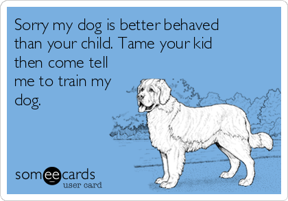 Sorry my dog is better behaved
than your child. Tame your kid
then come tell
me to train my
dog. 