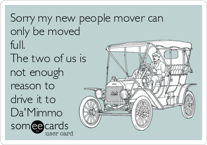 Sorry my new people mover can
only be moved
full. 
The two of us is
not enough
reason to
drive it to
Da'Mimmo