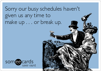 Sorry our busy schedules haven't
given us any time to
make up . . . or break up.