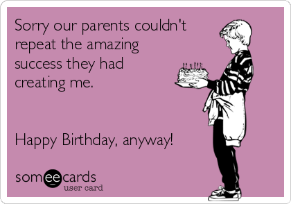 Sorry our parents couldn't
repeat the amazing
success they had
creating me.


Happy Birthday, anyway!