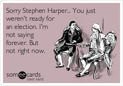 Sorry Stephen Harper... You just
weren't ready for
an election. I'm
not saying
forever. But
not right now.