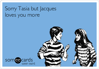 Sorry Tasia but Jacques  
loves you more  