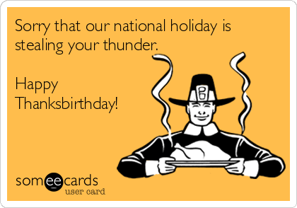 Sorry that our national holiday is
stealing your thunder.

Happy
Thanksbirthday!