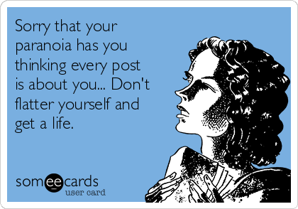 Sorry that your
paranoia has you
thinking every post
is about you... Don't
flatter yourself and
get a life.