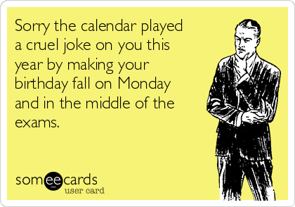 Sorry the calendar played 
a cruel joke on you this
year by making your
birthday fall on Monday
and in the middle of the
exams. 
