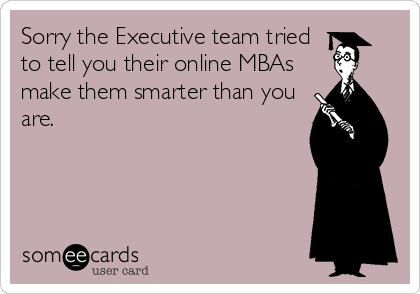 Sorry the Executive team tried
to tell you their online MBAs
make them smarter than you
are.