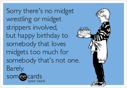 Sorry there's no midget 
wrestling or midget 
strippers involved,
but happy birthday to
somebody that loves
midgets too much for 
somebody that's not one.
Barely. 