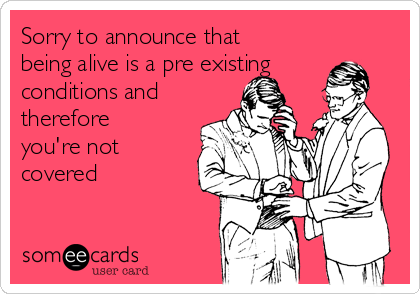 Sorry to announce that
being alive is a pre existing
conditions and
therefore
you're not
covered