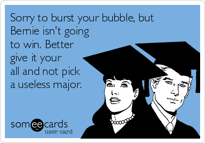 Sorry to burst your bubble, but
Bernie isn't going
to win. Better
give it your
all and not pick
a useless major.