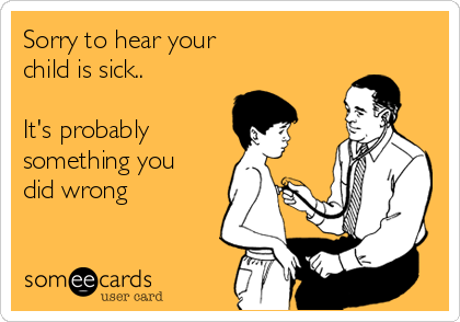 Sorry to hear your 
child is sick..

It's probably
something you
did wrong

