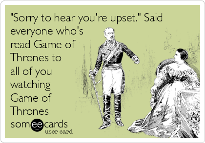 "Sorry to hear you're upset." Said
everyone who's
read Game of 
Thrones to
all of you
watching
Game of
Thrones