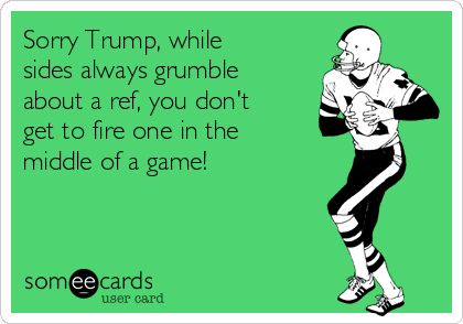 Sorry Trump, while
sides always grumble
about a ref, you don't
get to fire one in the
middle of a game!