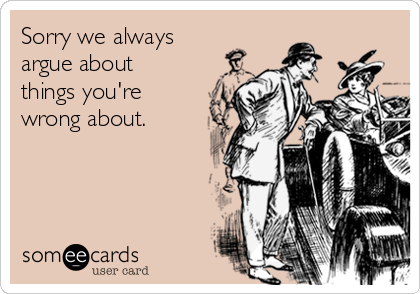 Sorry we always
argue about
things you're
wrong about. 