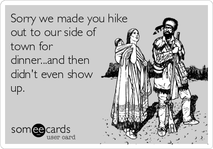 Sorry we made you hike
out to our side of
town for
dinner...and then
didn't even show
up. 