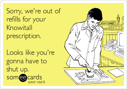 Sorry, we're out of
refills for your
Knowitall
prescription.

Looks like you're
gonna have to
shut up.