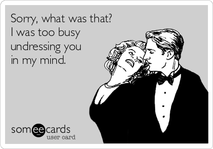 Sorry, what was that?
I was too busy
undressing you
in my mind. 