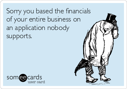 Sorry you based the financials
of your entire business on
an application nobody
supports.