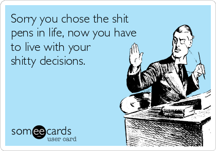 Sorry you chose the shit
pens in life, now you have
to live with your
shitty decisions. 