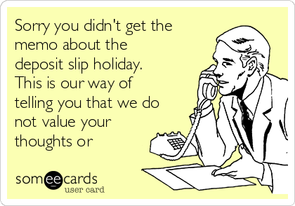 Sorry you didn't get the
memo about the
deposit slip holiday.
This is our way of
telling you that we do
not value your
thoughts or