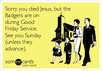 Sorry you died Jesus, but the
Badgers are on
during Good
Friday Service.
See you Sunday
(unless they
advance).