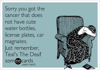 Sorry you got the 
cancer that does
not have cute
water bottles,
license plates, car
magnates. 
Just remember,
Teal's The Deal! 