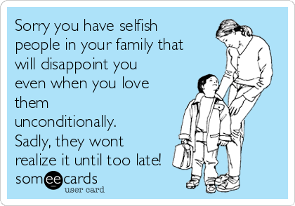 Sorry you have selfish
people in your family that
will disappoint you
even when you love
them
unconditionally.
Sadly, they wont
realize it until too late!