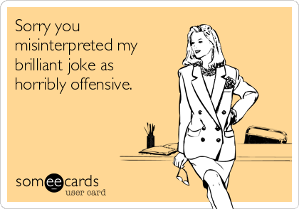 Sorry you
misinterpreted my
brilliant joke as
horribly offensive. 