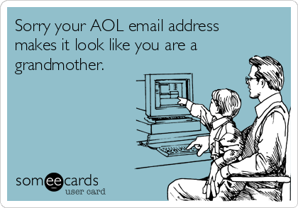 Sorry your AOL email address
makes it look like you are a
grandmother.