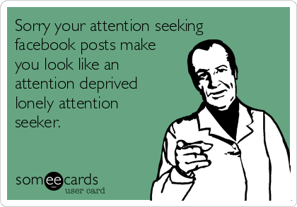 Sorry your attention seeking
facebook posts make
you look like an
attention deprived
lonely attention
seeker.