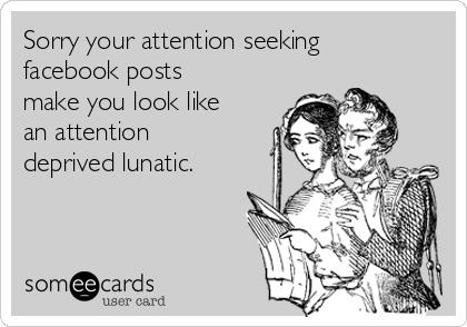 Sorry your attention seeking
facebook posts
make you look like
an attention
deprived lunatic.