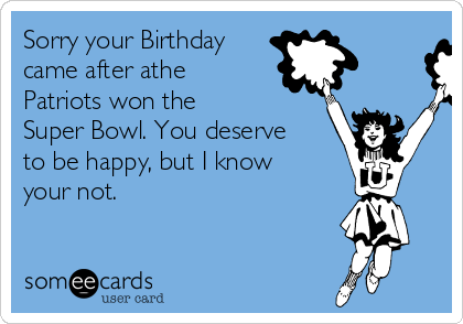 Sorry your Birthday
came after athe
Patriots won the 
Super Bowl. You deserve
to be happy, but I know
your not.