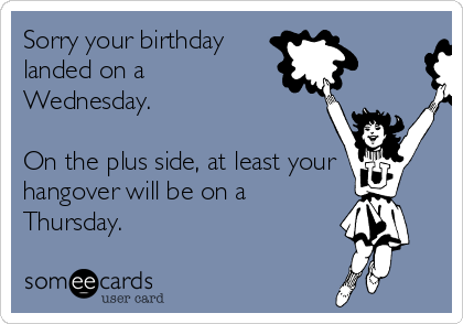 Sorry your birthday
landed on a 
Wednesday.

On the plus side, at least your
hangover will be on a
Thursday. 
