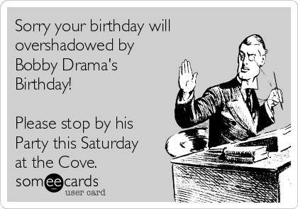 Sorry your birthday will
overshadowed by
Bobby Drama's
Birthday!

Please stop by his
Party this Saturday
at the Cove.