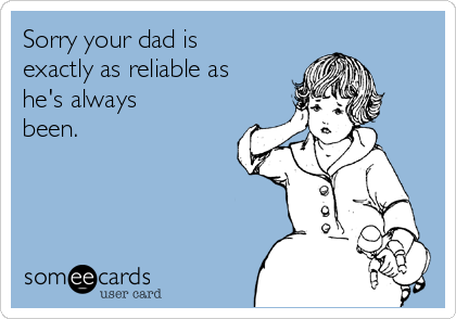 Sorry your dad is
exactly as reliable as
he's always
been.