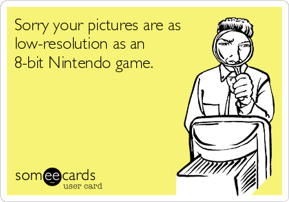 Sorry your pictures are as
low-resolution as an
8-bit Nintendo game. 