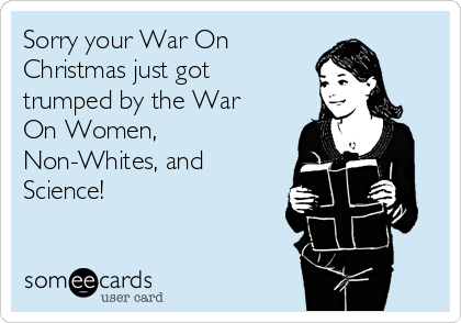 Sorry your War On
Christmas just got
trumped by the War
On Women,
Non-Whites, and
Science!